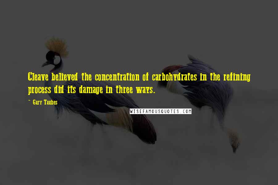 Gary Taubes Quotes: Cleave believed the concentration of carbohydrates in the refining process did its damage in three ways.