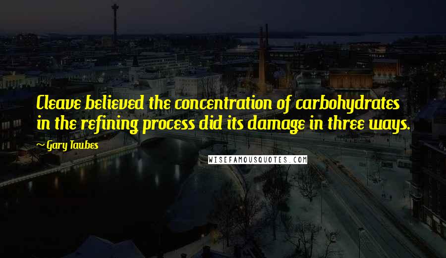 Gary Taubes Quotes: Cleave believed the concentration of carbohydrates in the refining process did its damage in three ways.