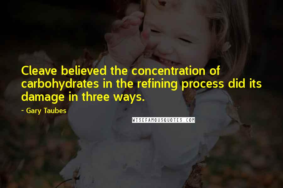 Gary Taubes Quotes: Cleave believed the concentration of carbohydrates in the refining process did its damage in three ways.