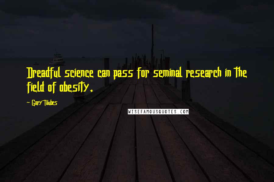 Gary Taubes Quotes: Dreadful science can pass for seminal research in the field of obesity.