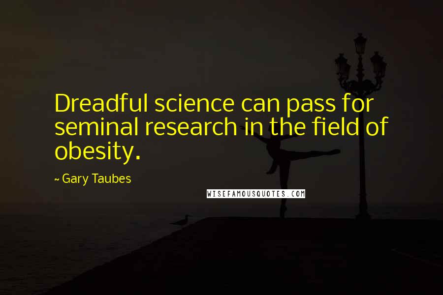 Gary Taubes Quotes: Dreadful science can pass for seminal research in the field of obesity.