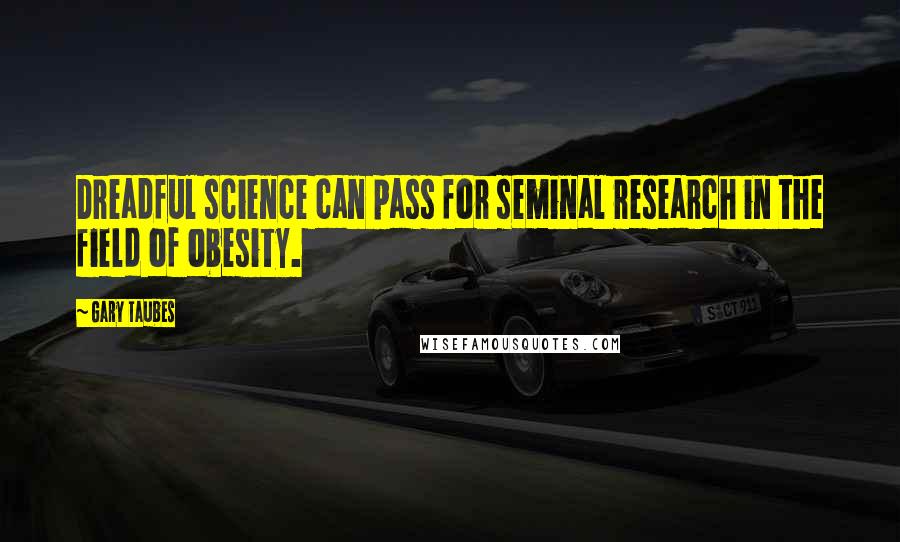 Gary Taubes Quotes: Dreadful science can pass for seminal research in the field of obesity.