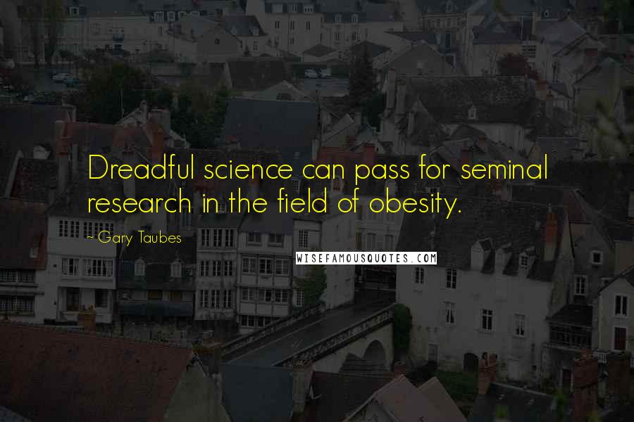 Gary Taubes Quotes: Dreadful science can pass for seminal research in the field of obesity.