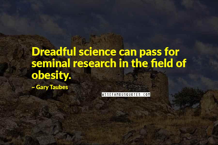 Gary Taubes Quotes: Dreadful science can pass for seminal research in the field of obesity.