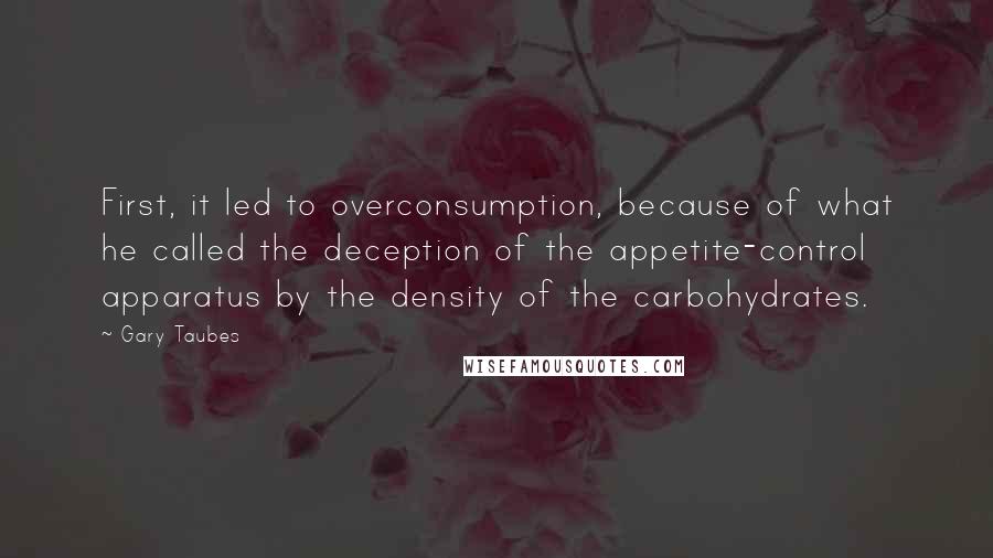 Gary Taubes Quotes: First, it led to overconsumption, because of what he called the deception of the appetite-control apparatus by the density of the carbohydrates.