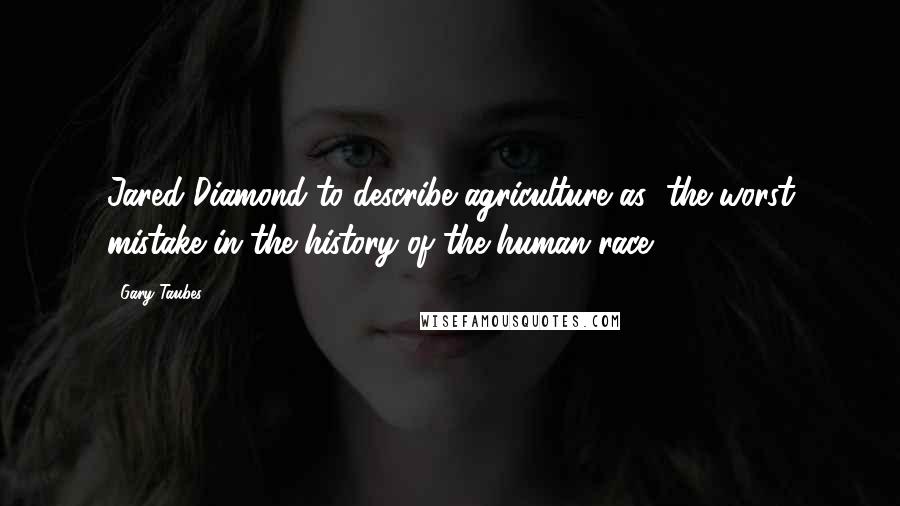 Gary Taubes Quotes: Jared Diamond to describe agriculture as "the worst mistake in the history of the human race.")
