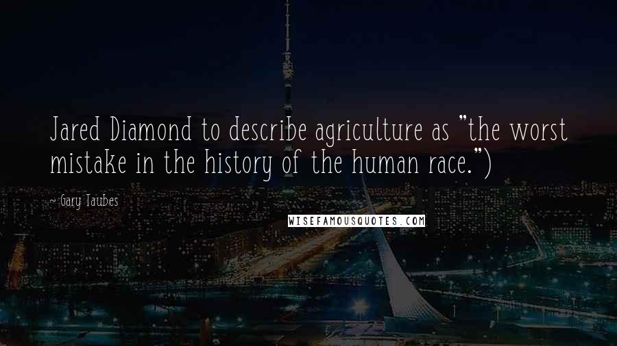 Gary Taubes Quotes: Jared Diamond to describe agriculture as "the worst mistake in the history of the human race.")