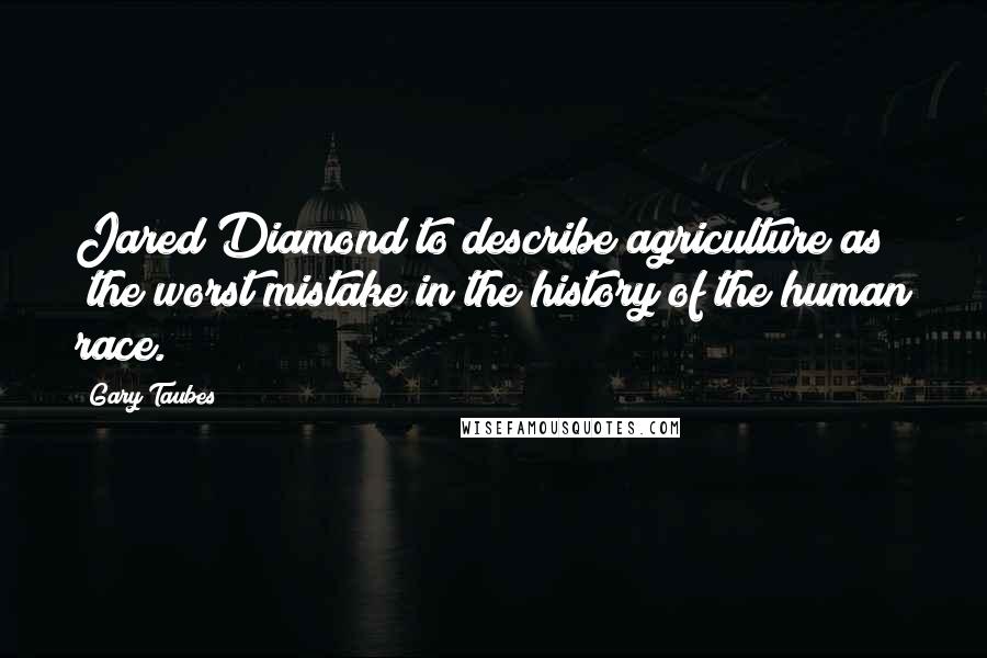 Gary Taubes Quotes: Jared Diamond to describe agriculture as "the worst mistake in the history of the human race.")