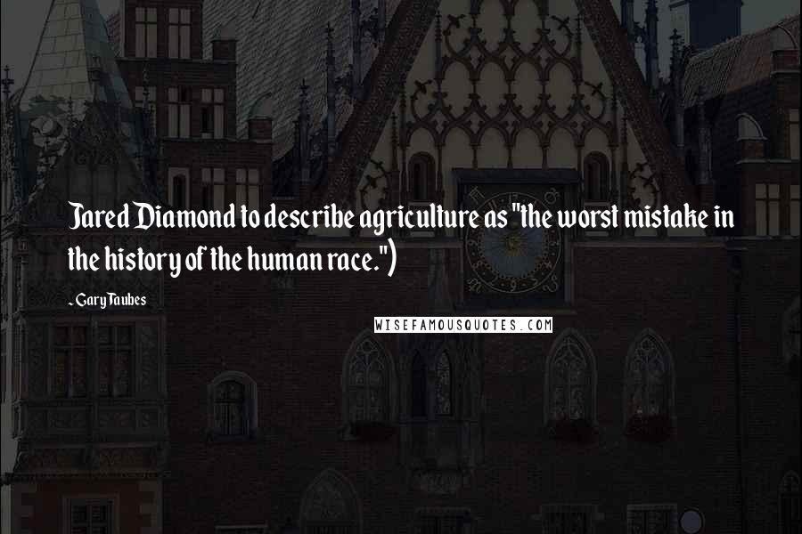 Gary Taubes Quotes: Jared Diamond to describe agriculture as "the worst mistake in the history of the human race.")
