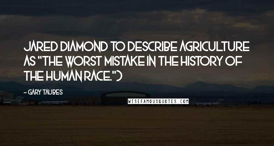 Gary Taubes Quotes: Jared Diamond to describe agriculture as "the worst mistake in the history of the human race.")