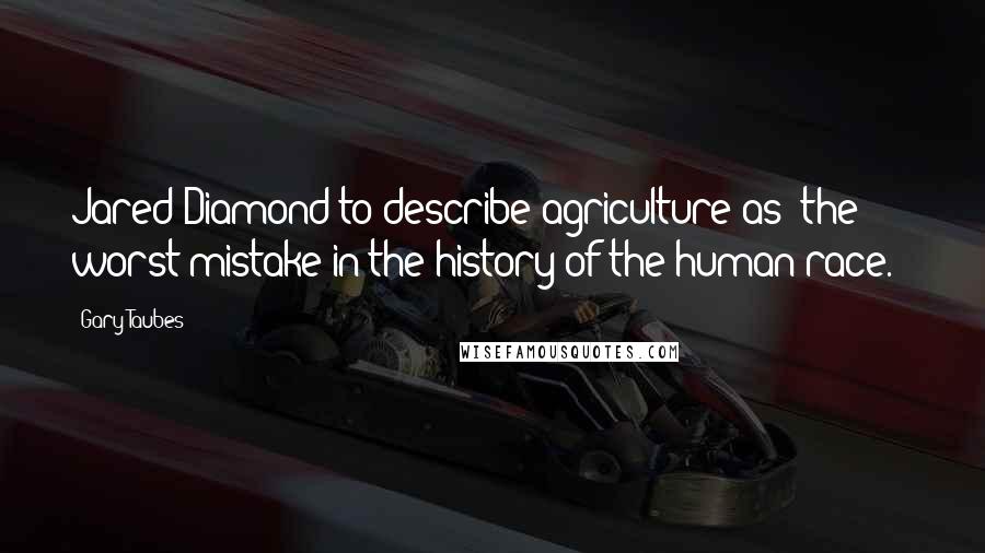Gary Taubes Quotes: Jared Diamond to describe agriculture as "the worst mistake in the history of the human race.")