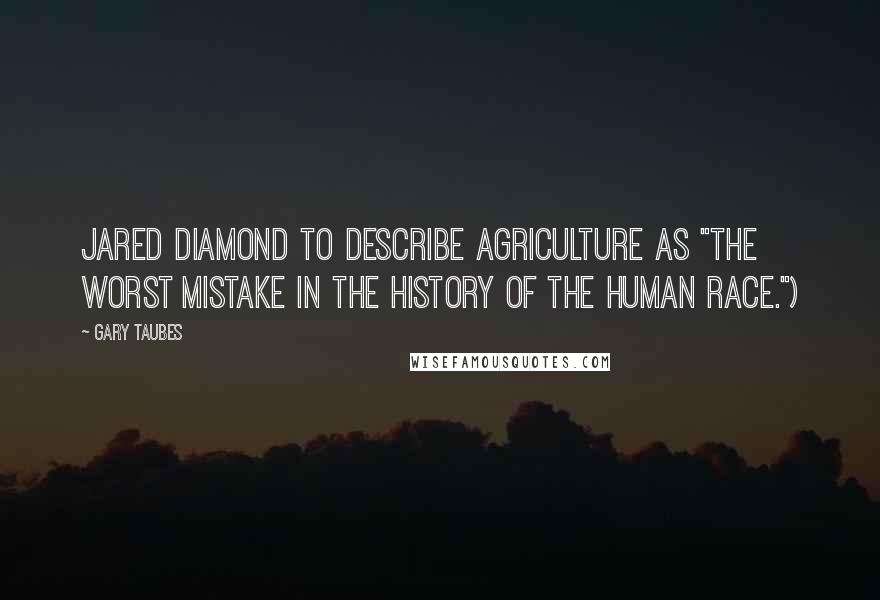 Gary Taubes Quotes: Jared Diamond to describe agriculture as "the worst mistake in the history of the human race.")