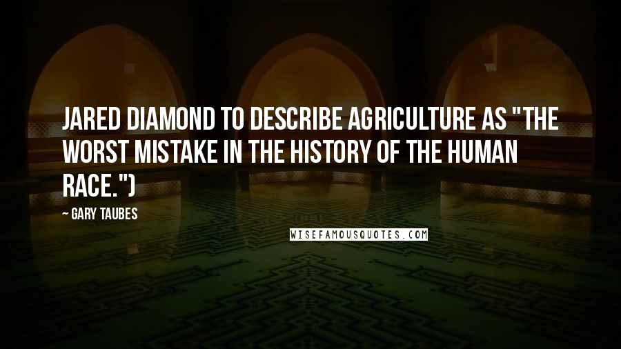 Gary Taubes Quotes: Jared Diamond to describe agriculture as "the worst mistake in the history of the human race.")