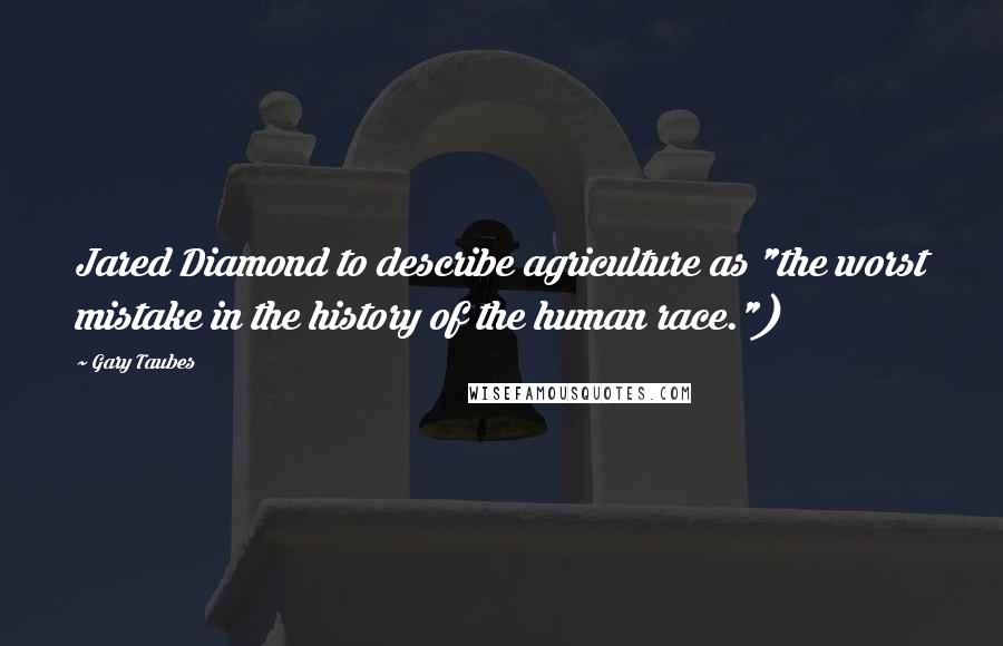 Gary Taubes Quotes: Jared Diamond to describe agriculture as "the worst mistake in the history of the human race.")