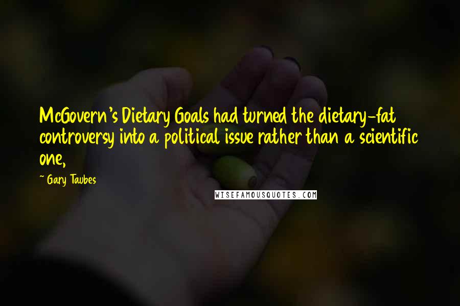 Gary Taubes Quotes: McGovern's Dietary Goals had turned the dietary-fat controversy into a political issue rather than a scientific one,