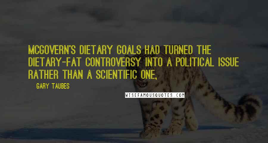 Gary Taubes Quotes: McGovern's Dietary Goals had turned the dietary-fat controversy into a political issue rather than a scientific one,