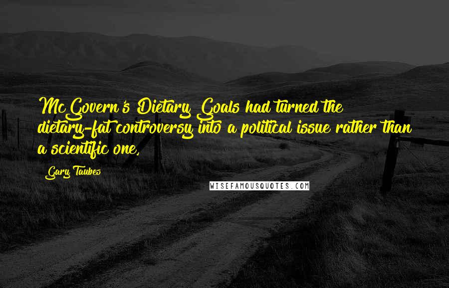 Gary Taubes Quotes: McGovern's Dietary Goals had turned the dietary-fat controversy into a political issue rather than a scientific one,
