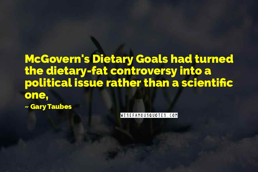 Gary Taubes Quotes: McGovern's Dietary Goals had turned the dietary-fat controversy into a political issue rather than a scientific one,