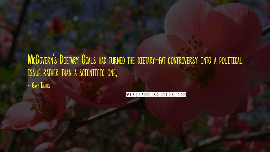 Gary Taubes Quotes: McGovern's Dietary Goals had turned the dietary-fat controversy into a political issue rather than a scientific one,