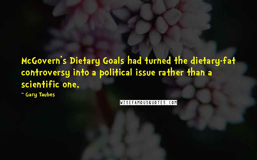 Gary Taubes Quotes: McGovern's Dietary Goals had turned the dietary-fat controversy into a political issue rather than a scientific one,