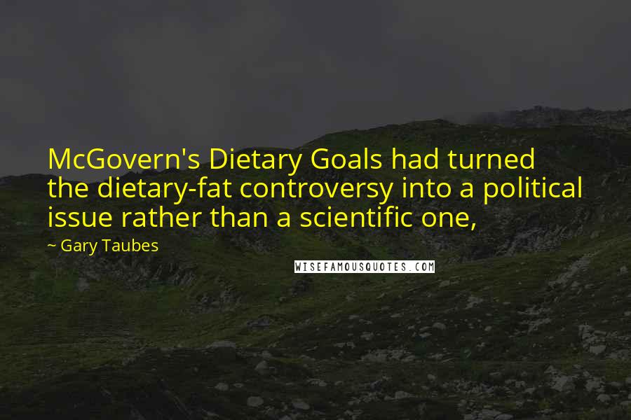 Gary Taubes Quotes: McGovern's Dietary Goals had turned the dietary-fat controversy into a political issue rather than a scientific one,