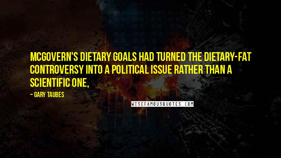 Gary Taubes Quotes: McGovern's Dietary Goals had turned the dietary-fat controversy into a political issue rather than a scientific one,