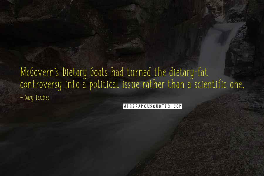 Gary Taubes Quotes: McGovern's Dietary Goals had turned the dietary-fat controversy into a political issue rather than a scientific one,