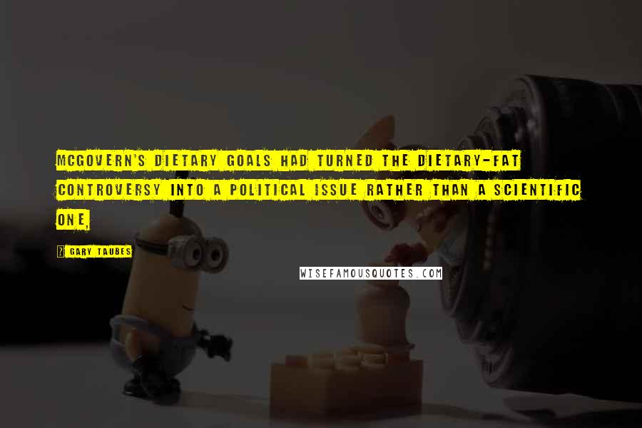 Gary Taubes Quotes: McGovern's Dietary Goals had turned the dietary-fat controversy into a political issue rather than a scientific one,