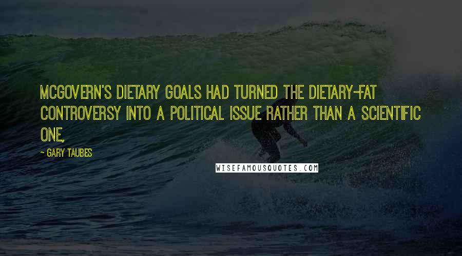 Gary Taubes Quotes: McGovern's Dietary Goals had turned the dietary-fat controversy into a political issue rather than a scientific one,