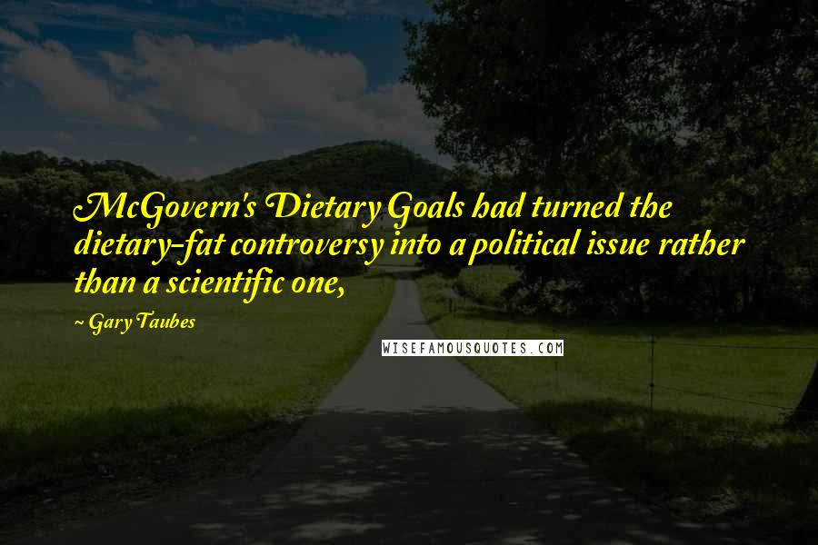 Gary Taubes Quotes: McGovern's Dietary Goals had turned the dietary-fat controversy into a political issue rather than a scientific one,