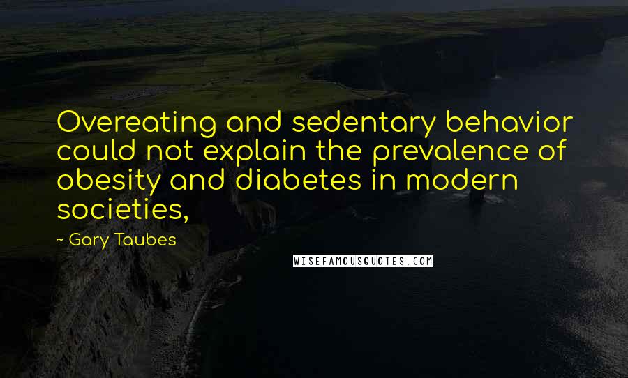 Gary Taubes Quotes: Overeating and sedentary behavior could not explain the prevalence of obesity and diabetes in modern societies,