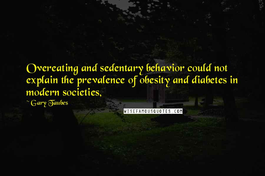Gary Taubes Quotes: Overeating and sedentary behavior could not explain the prevalence of obesity and diabetes in modern societies,