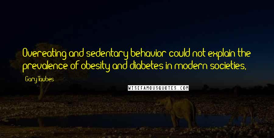 Gary Taubes Quotes: Overeating and sedentary behavior could not explain the prevalence of obesity and diabetes in modern societies,