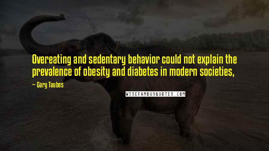 Gary Taubes Quotes: Overeating and sedentary behavior could not explain the prevalence of obesity and diabetes in modern societies,