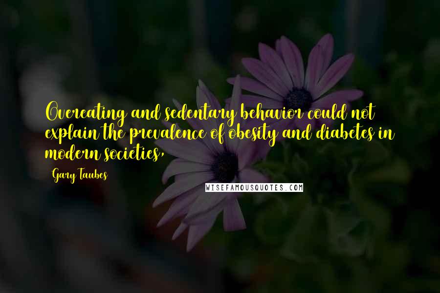 Gary Taubes Quotes: Overeating and sedentary behavior could not explain the prevalence of obesity and diabetes in modern societies,