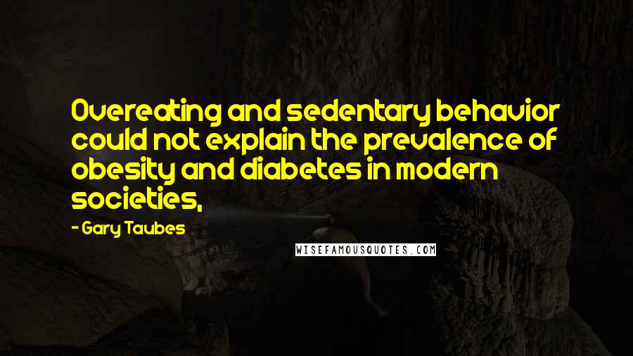 Gary Taubes Quotes: Overeating and sedentary behavior could not explain the prevalence of obesity and diabetes in modern societies,