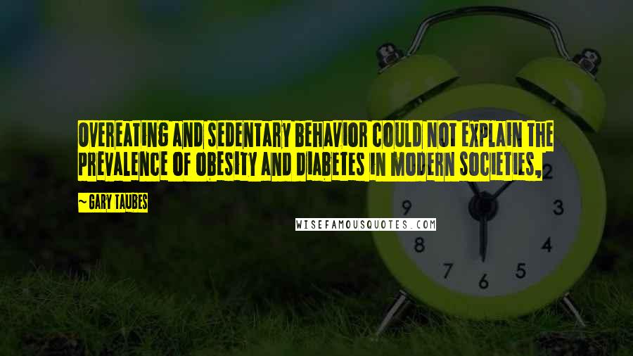 Gary Taubes Quotes: Overeating and sedentary behavior could not explain the prevalence of obesity and diabetes in modern societies,