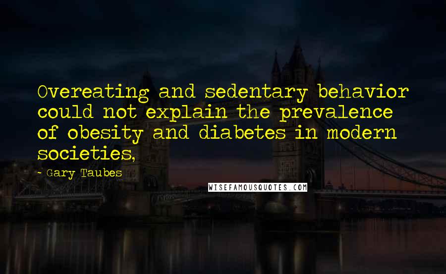 Gary Taubes Quotes: Overeating and sedentary behavior could not explain the prevalence of obesity and diabetes in modern societies,