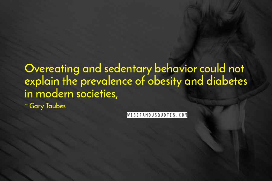 Gary Taubes Quotes: Overeating and sedentary behavior could not explain the prevalence of obesity and diabetes in modern societies,