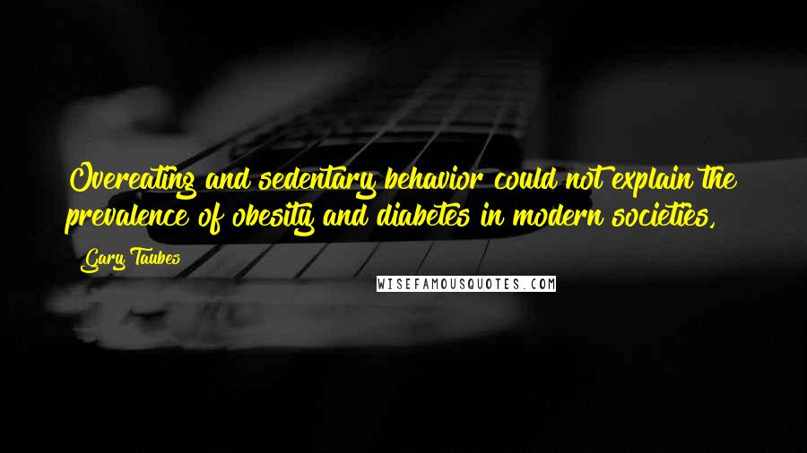 Gary Taubes Quotes: Overeating and sedentary behavior could not explain the prevalence of obesity and diabetes in modern societies,