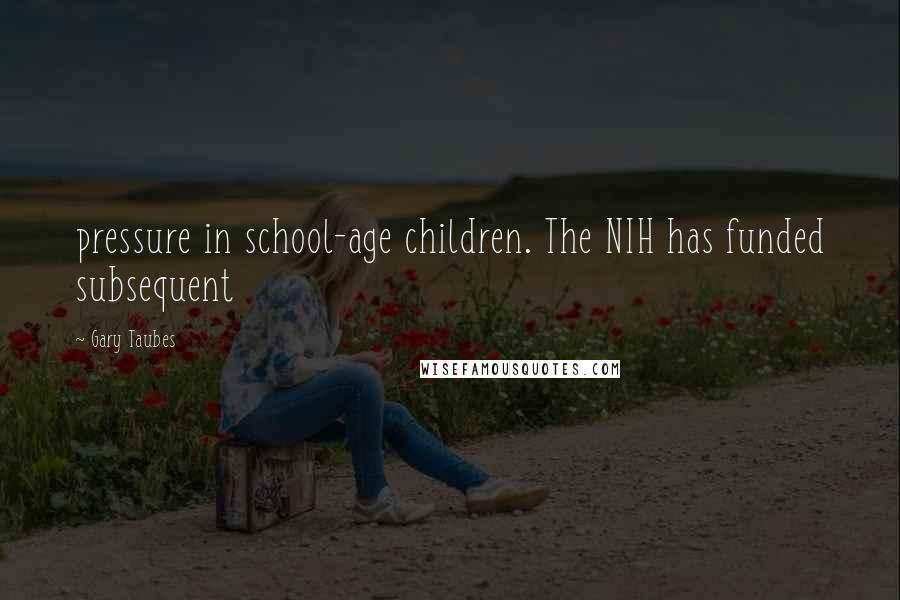 Gary Taubes Quotes: pressure in school-age children. The NIH has funded subsequent