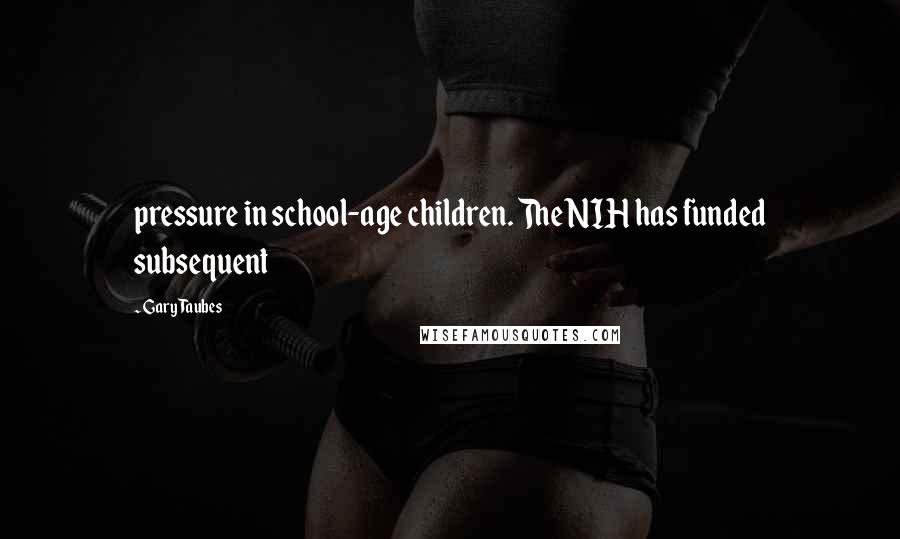 Gary Taubes Quotes: pressure in school-age children. The NIH has funded subsequent