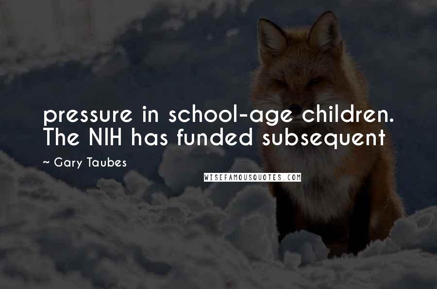 Gary Taubes Quotes: pressure in school-age children. The NIH has funded subsequent
