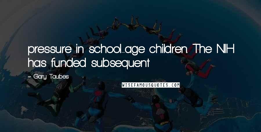 Gary Taubes Quotes: pressure in school-age children. The NIH has funded subsequent