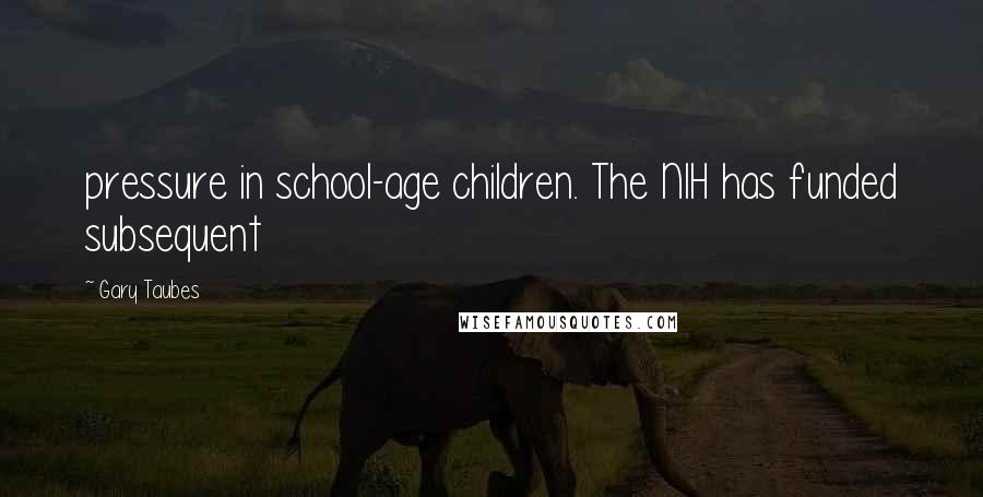 Gary Taubes Quotes: pressure in school-age children. The NIH has funded subsequent