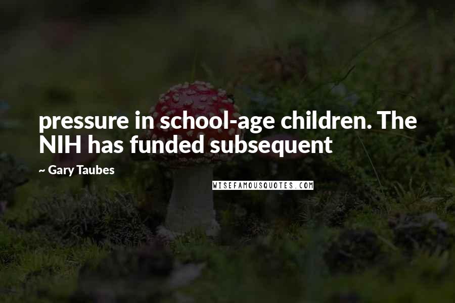 Gary Taubes Quotes: pressure in school-age children. The NIH has funded subsequent