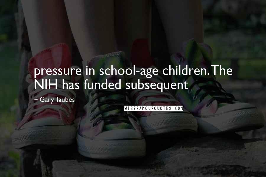 Gary Taubes Quotes: pressure in school-age children. The NIH has funded subsequent