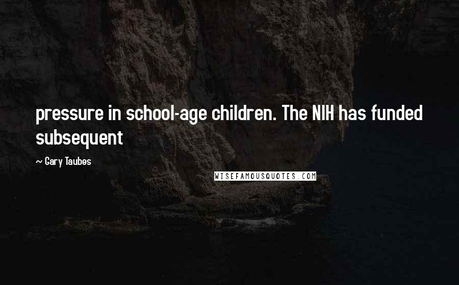 Gary Taubes Quotes: pressure in school-age children. The NIH has funded subsequent