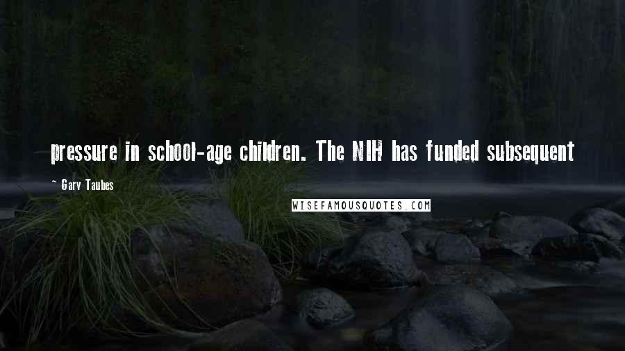Gary Taubes Quotes: pressure in school-age children. The NIH has funded subsequent