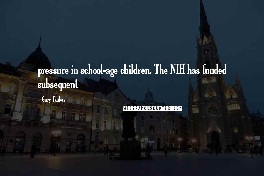 Gary Taubes Quotes: pressure in school-age children. The NIH has funded subsequent